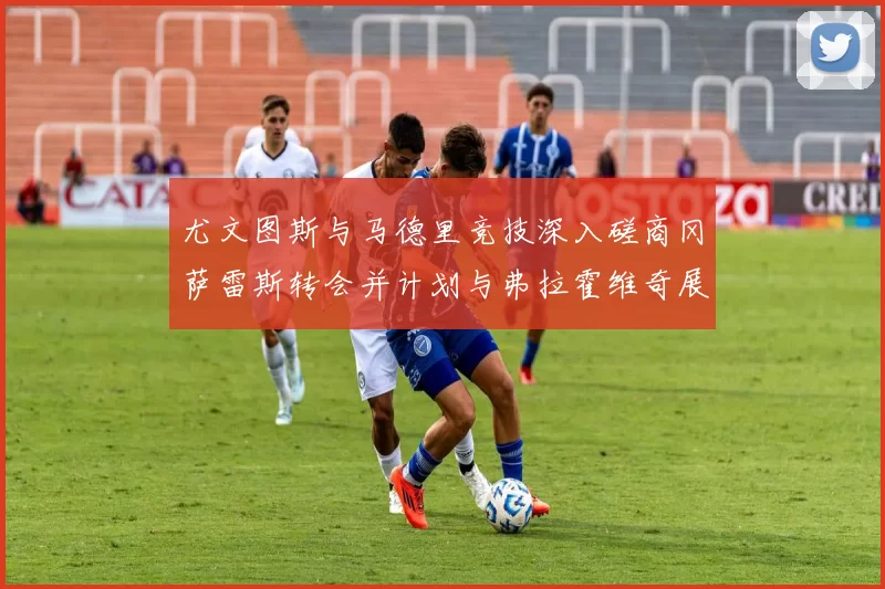 尤文图斯与马德里竞技深入磋商冈萨雷斯转会并计划与弗拉霍维奇展开谈判