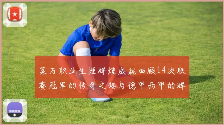 莱万职业生涯辉煌成就回顾14次联赛冠军的传奇之路与德甲西甲的辉煌历程