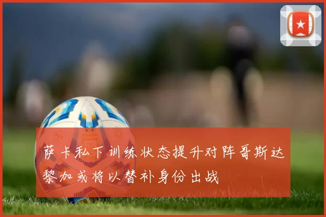 萨卡私下训练状态提升对阵哥斯达黎加或将以替补身份出战