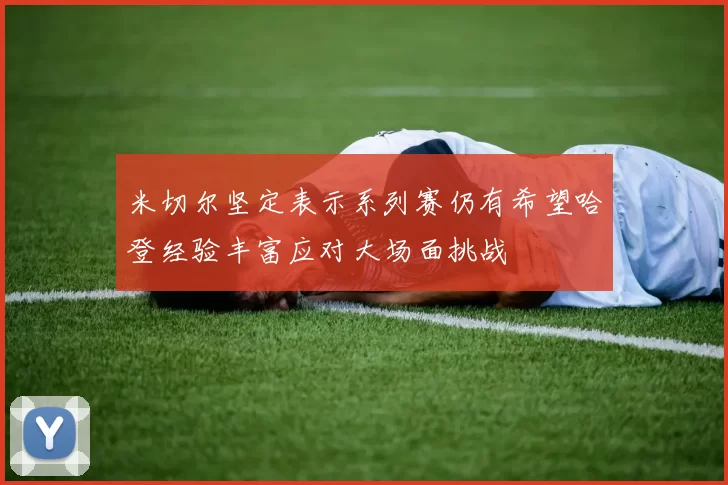 米切尔坚定表示系列赛仍有希望哈登经验丰富应对大场面挑战