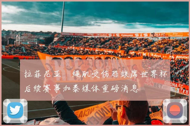 拉菲尼亚腘绳肌受伤恐缺席世界杯后续赛事加泰媒体重磅消息
