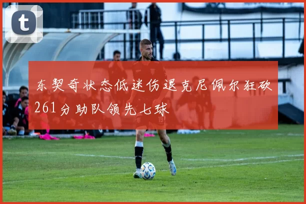 东契奇状态低迷伤退克尼佩尔狂砍261分助队领先七球