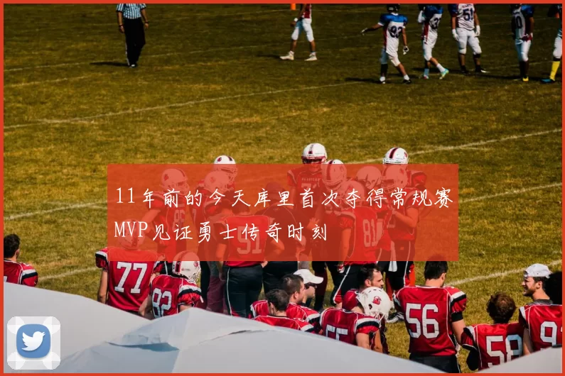 11年前的今天库里首次夺得常规赛MVP见证勇士传奇时刻