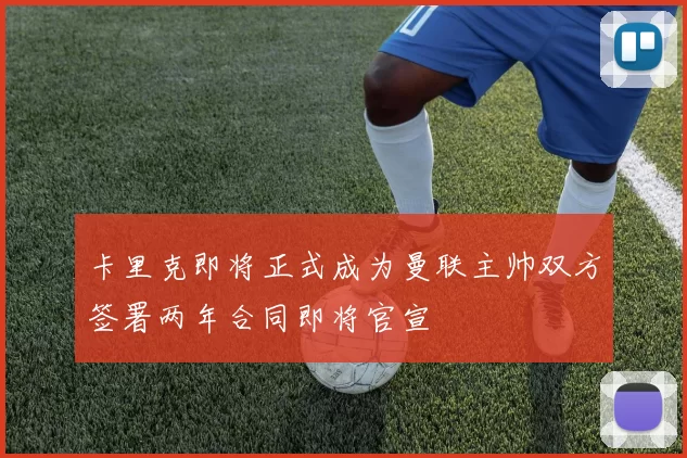 卡里克即将正式成为曼联主帅双方签署两年合同即将官宣
