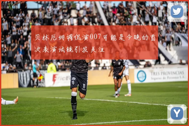 贝林厄姆调侃演007可能是今晚的首次表演试镜引发关注