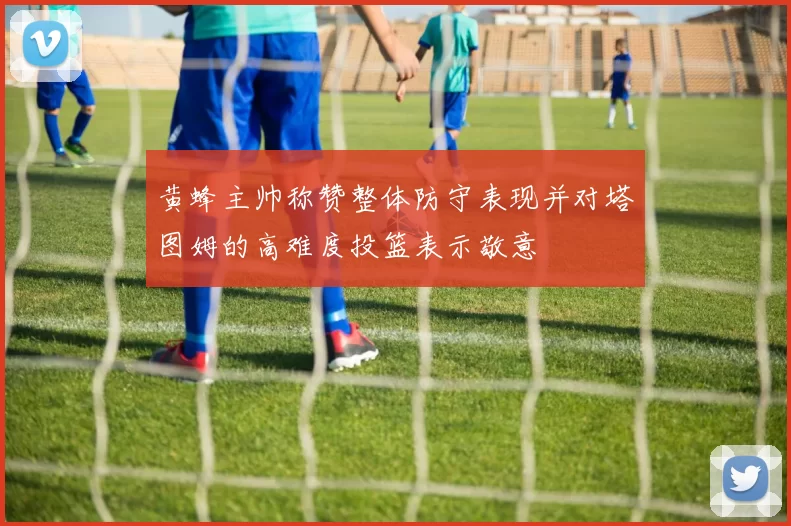 黄蜂主帅称赞整体防守表现并对塔图姆的高难度投篮表示敬意
