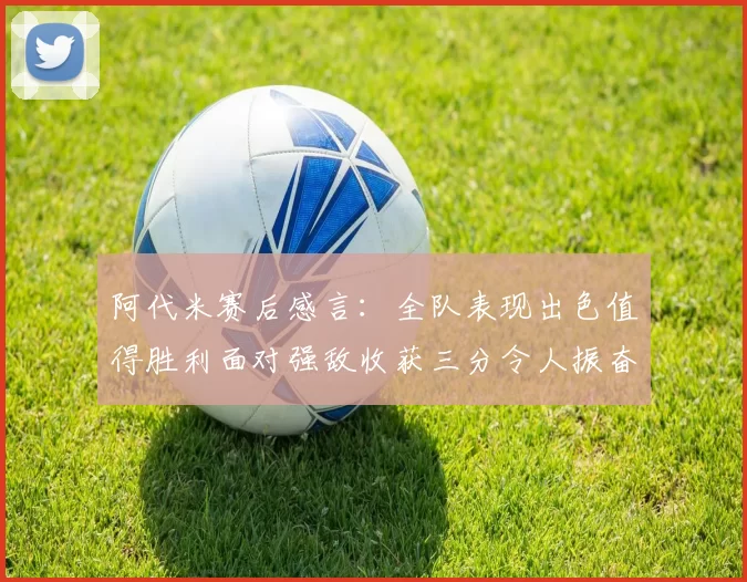阿代米赛后感言：全队表现出色值得胜利面对强敌收获三分令人振奋