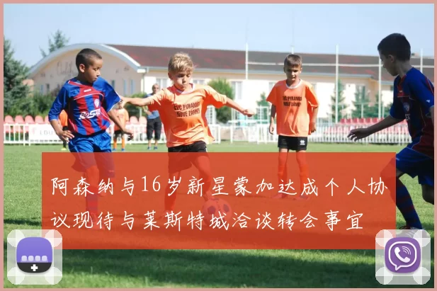 阿森纳与16岁新星蒙加达成个人协议现待与莱斯特城洽谈转会事宜