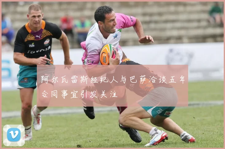 阿尔瓦雷斯经纪人与巴萨洽谈五年合同事宜引发关注