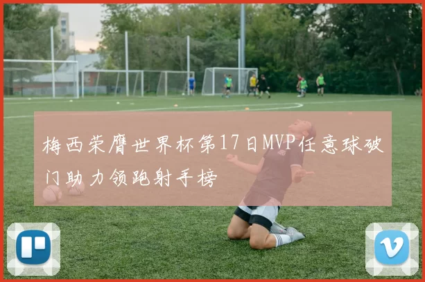 梅西荣膺世界杯第17日MVP任意球破门助力领跑射手榜