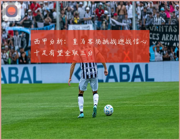 西甲分析：皇马客场挑战迎战信心十足有望全取三分