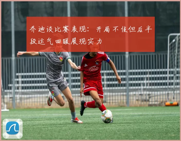 乔迪谈比赛表现：开局不佳但后半段运气回暖展现实力