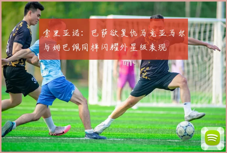 索里亚诺：巴萨欲复仇马竞亚马尔与姆巴佩同样闪耀外星级表现