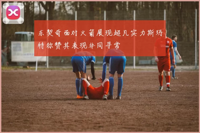 东契奇面对火箭展现超凡实力斯玛特称赞其表现非同寻常