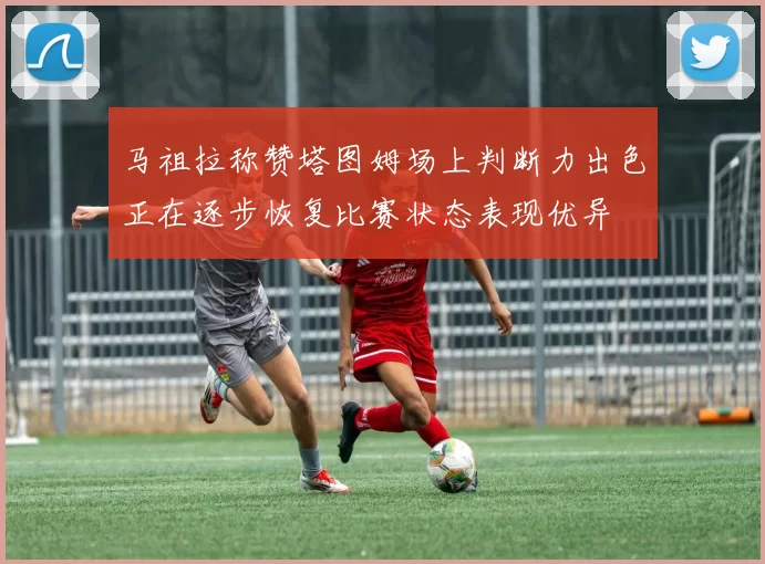 马祖拉称赞塔图姆场上判断力出色正在逐步恢复比赛状态表现优异