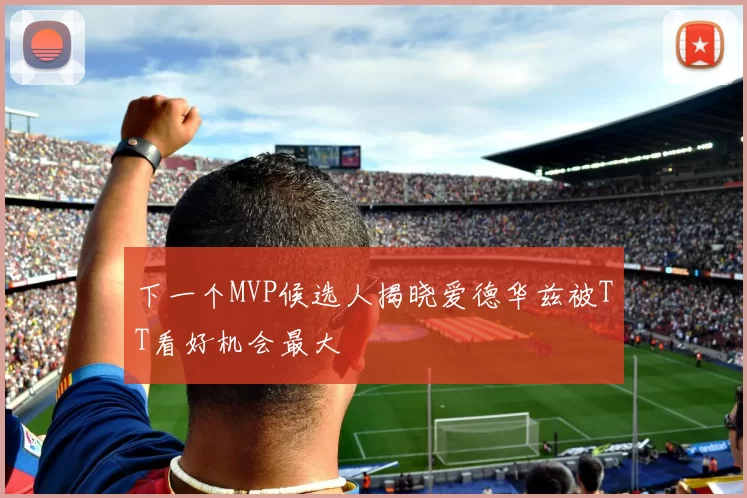 下一个MVP候选人揭晓爱德华兹被TT看好机会最大