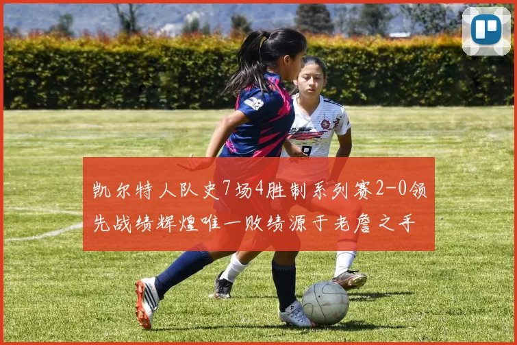 凯尔特人队史7场4胜制系列赛2-0领先战绩辉煌唯一败绩源于老詹之手