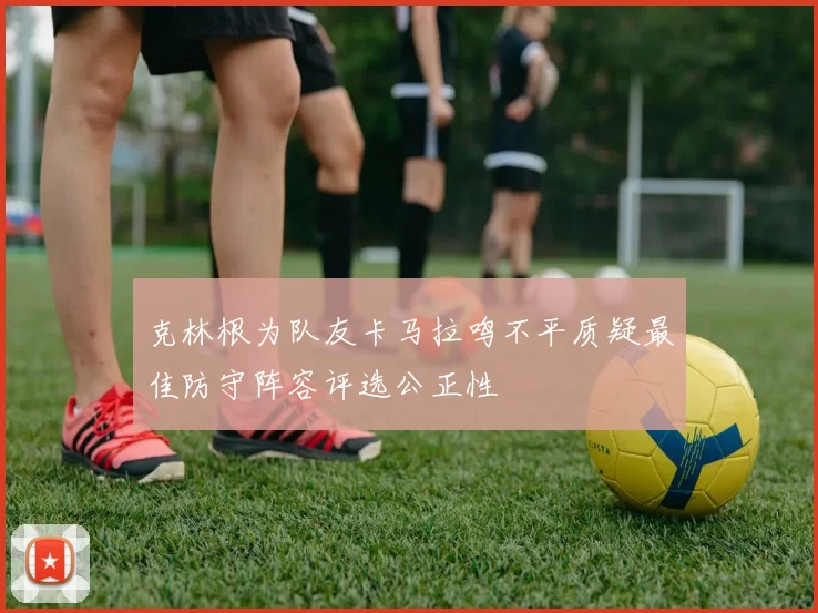 克林根为队友卡马拉鸣不平质疑最佳防守阵容评选公正性