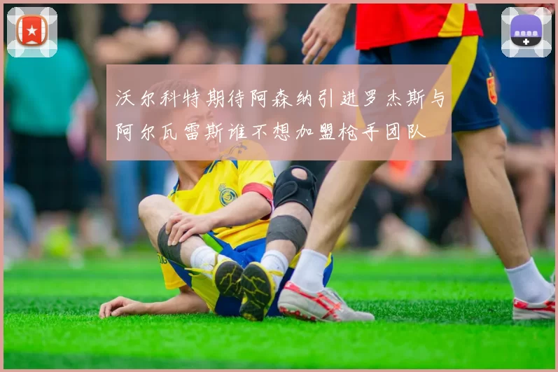 沃尔科特期待阿森纳引进罗杰斯与阿尔瓦雷斯谁不想加盟枪手团队