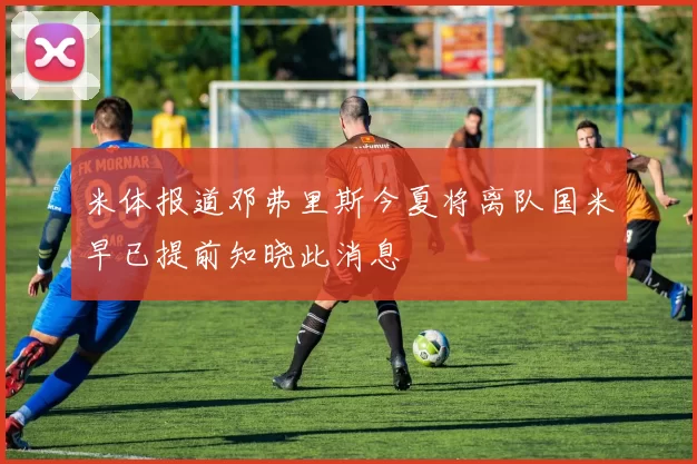 米体报道邓弗里斯今夏将离队国米早已提前知晓此消息